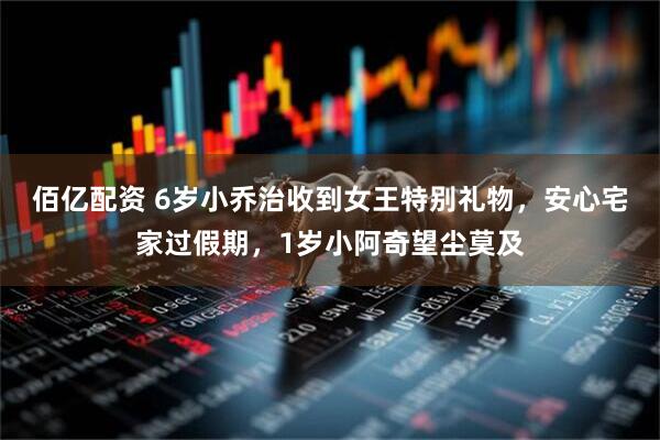 佰亿配资 6岁小乔治收到女王特别礼物，安心宅家过假期，1岁小阿奇望尘莫及