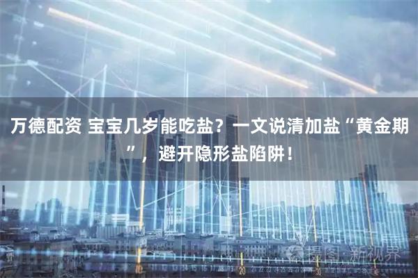万德配资 宝宝几岁能吃盐？一文说清加盐“黄金期”，避开隐形盐陷阱！