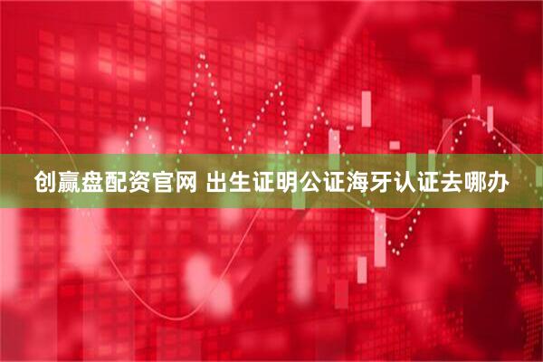 创赢盘配资官网 出生证明公证海牙认证去哪办