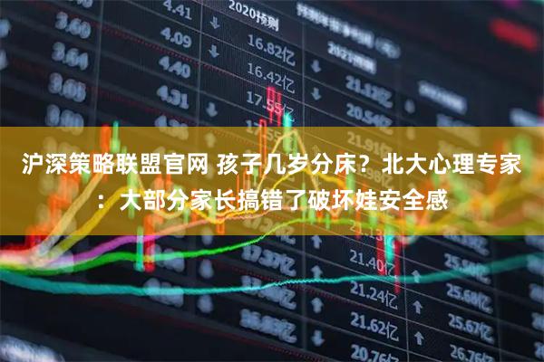 沪深策略联盟官网 孩子几岁分床？北大心理专家：大部分家长搞错了破坏娃安全感