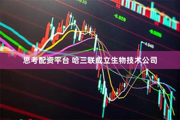 思考配资平台 哈三联成立生物技术公司