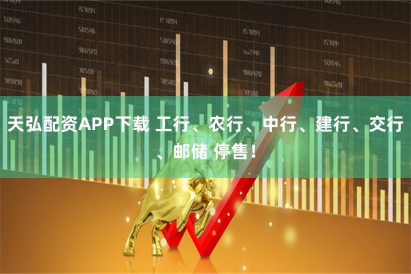 天弘配资APP下载 工行、农行、中行、建行、交行、邮储 停售！