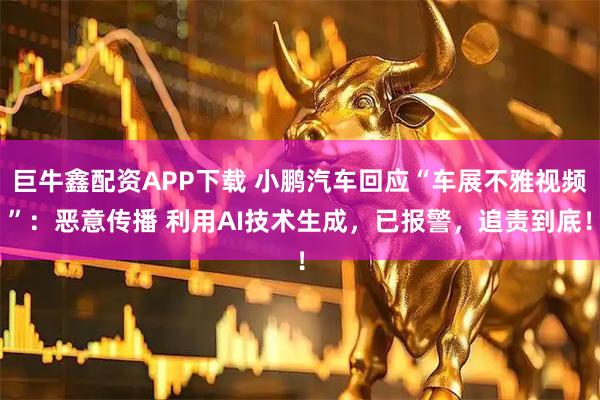 巨牛鑫配资APP下载 小鹏汽车回应“车展不雅视频”：恶意传播 利用AI技术生成，已报警，追责到底！