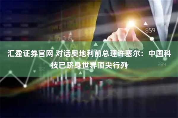 汇盈证券官网 对话奥地利前总理许塞尔：中国科技已跻身世界顶尖行列