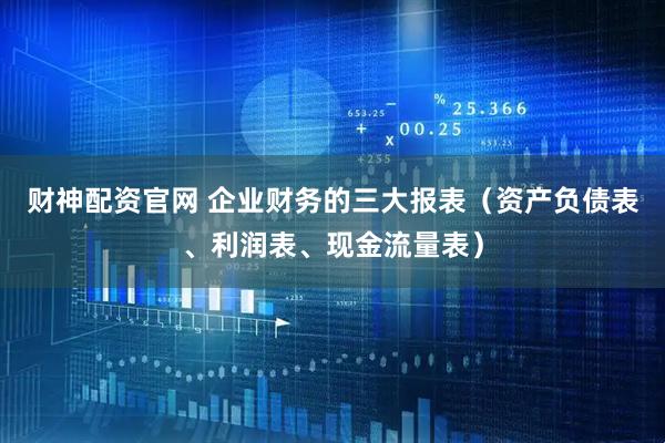 财神配资官网 企业财务的三大报表（资产负债表、利润表、现金流量表）