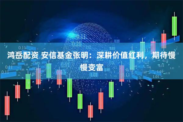 鸿岳配资 安信基金张明：深耕价值红利，期待慢慢变富
