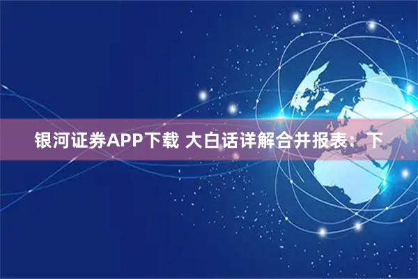 银河证券APP下载 大白话详解合并报表：下
