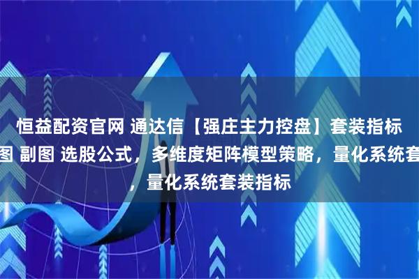 恒益配资官网 通达信【强庄主力控盘】套装指标，含主图 副图 选股公式，多维度矩阵模型策略，量化系统套装指标