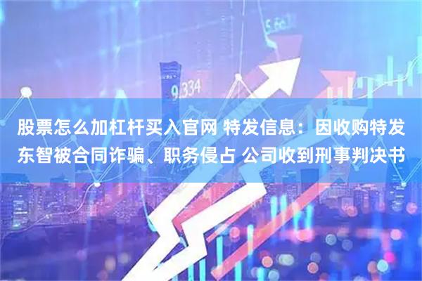 股票怎么加杠杆买入官网 特发信息：因收购特发东智被合同诈骗、职务侵占 公司收到刑事判决书