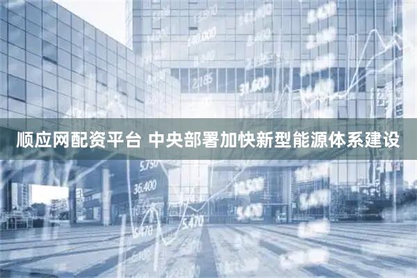 顺应网配资平台 中央部署加快新型能源体系建设