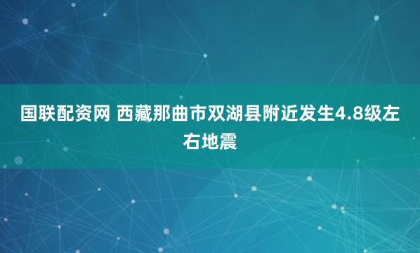 国联配资网 西藏那曲市双湖县附近发生4.8级左右地震
