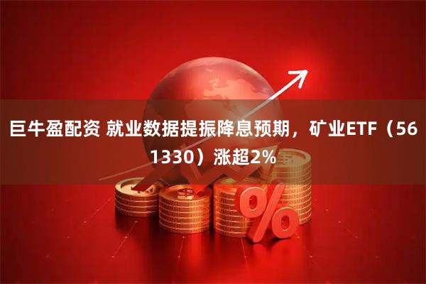 巨牛盈配资 就业数据提振降息预期，矿业ETF（561330）涨超2%