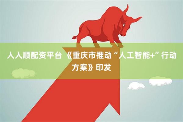 人人顺配资平台 《重庆市推动“人工智能+”行动方案》印发