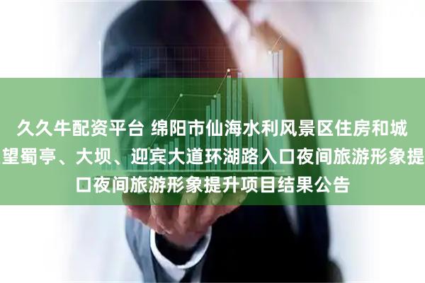 久久牛配资平台 绵阳市仙海水利风景区住房和城乡建设局仙海区望蜀亭、大坝、迎宾大道环湖路入口夜间旅游形象提升项目结果公告