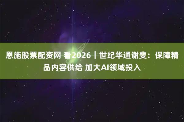 恩施股票配资网 看2026｜世纪华通谢斐：保障精品内容供给 加大AI领域投入