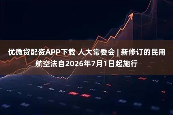 优微贷配资APP下载 人大常委会 | 新修订的民用航空法自2026年7月1日起施行