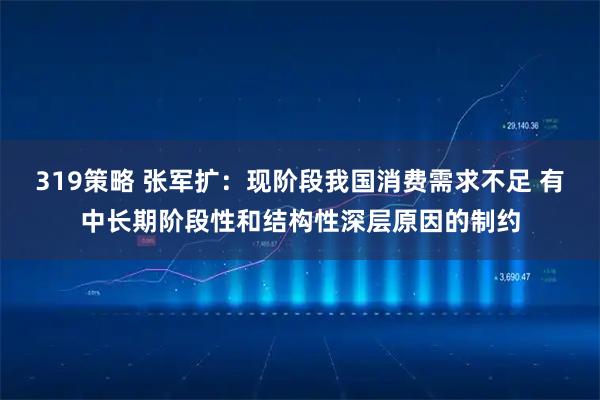319策略 张军扩：现阶段我国消费需求不足 有中长期阶段性和结构性深层原因的制约