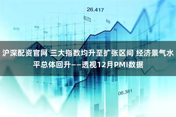 沪深配资官网 三大指数均升至扩张区间 经济景气水平总体回升——透视12月PMI数据
