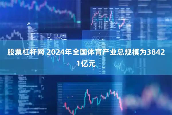 股票杠杆网 2024年全国体育产业总规模为38421亿元