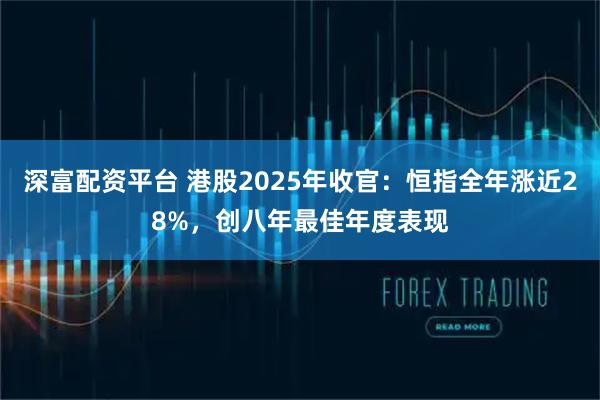 深富配资平台 港股2025年收官：恒指全年涨近28%，创八年最佳年度表现