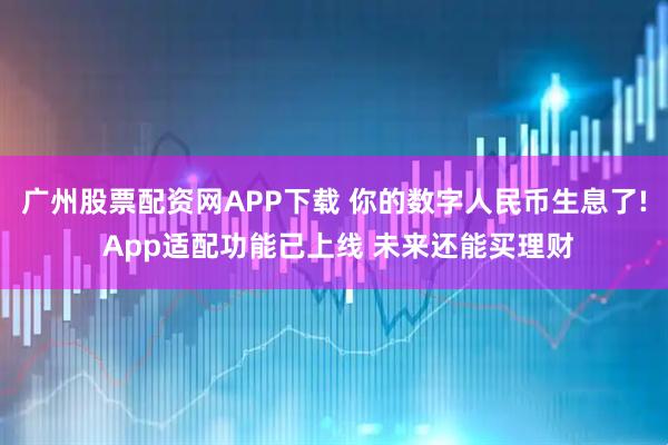 广州股票配资网APP下载 你的数字人民币生息了! App适配功能已上线 未来还能买理财