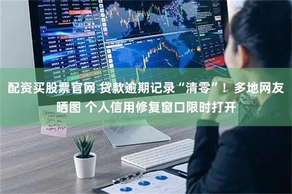 配资买股票官网 贷款逾期记录“清零”！多地网友晒图 个人信用修复窗口限时打开