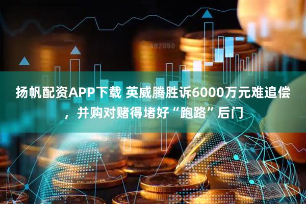 扬帆配资APP下载 英威腾胜诉6000万元难追偿，并购对赌得堵好“跑路”后门