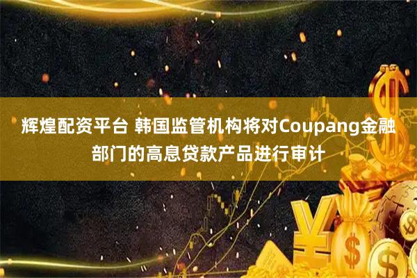 辉煌配资平台 韩国监管机构将对Coupang金融部门的高息贷款产品进行审计