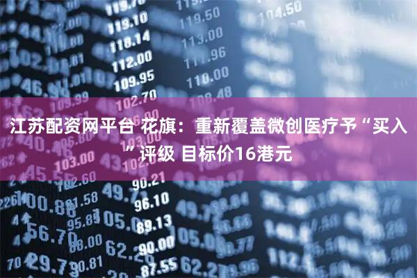 江苏配资网平台 花旗：重新覆盖微创医疗予“买入”评级 目标价16港元