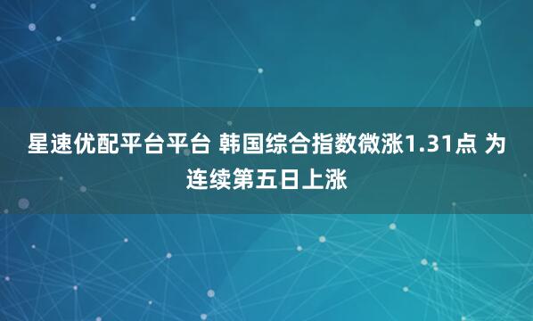 星速优配平台平台 韩国综合指数微涨1.31点 为连续第五日上涨