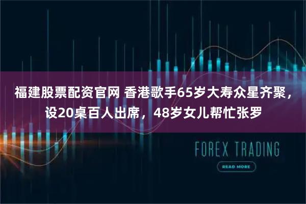 福建股票配资官网 香港歌手65岁大寿众星齐聚，设20桌百人出席，48岁女儿帮忙张罗