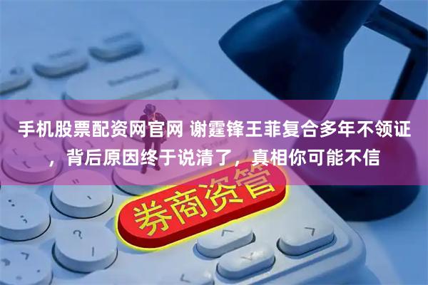 手机股票配资网官网 谢霆锋王菲复合多年不领证，背后原因终于说清了，真相你可能不信
