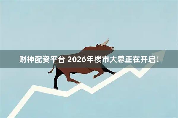 财神配资平台 2026年楼市大幕正在开启！
