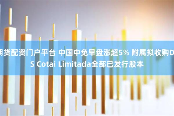 期货配资门户平台 中国中免早盘涨超5% 附属拟收购DFS Cotai Limitada全部已发行股本