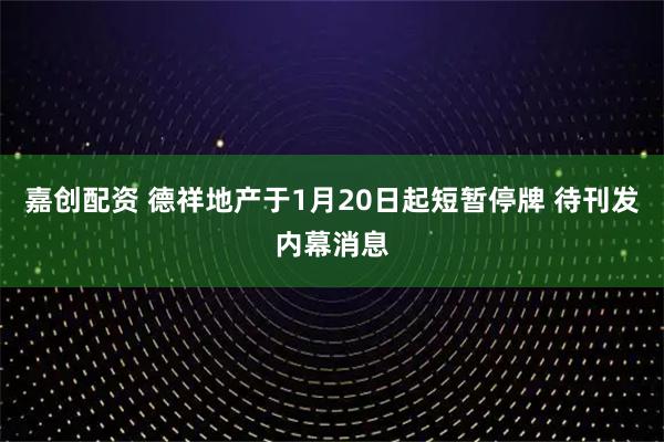 嘉创配资 德祥地产于1月20日起短暂停牌 待刊发内幕消息