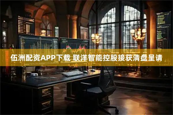 伍洲配资APP下载 联洋智能控股接获清盘呈请
