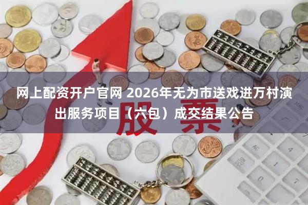 网上配资开户官网 2026年无为市送戏进万村演出服务项目（六包）成交结果公告
