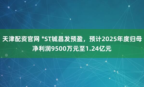 天津配资官网 *ST铖昌发预盈，预计2025年度归母净利润9500万元至1.24亿元
