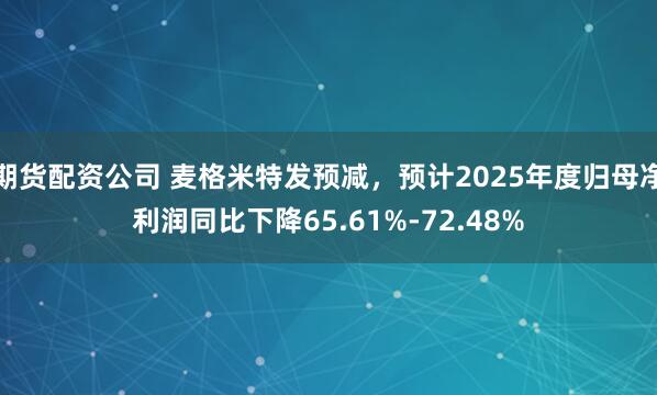 期货配资公司 麦格米特发预减，预计2025年度归母净利润同比下降65.61%-72.48%