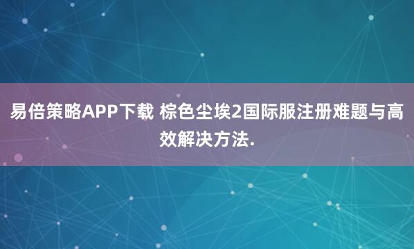 易倍策略APP下载 棕色尘埃2国际服注册难题与高效解决方法.