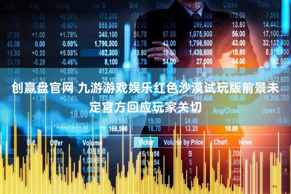 创赢盘官网 九游游戏娱乐红色沙漠试玩版前景未定官方回应玩家关切