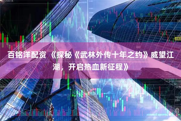 百铭洋配资 《探秘《武林外传十年之约》威望江湖，开启热血新征程》