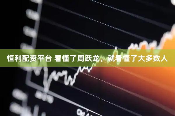 恒利配资平台 看懂了周跃龙，就看懂了大多数人