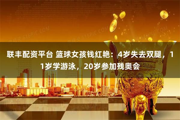 联丰配资平台 篮球女孩钱红艳：4岁失去双腿，11岁学游泳，20岁参加残奥会