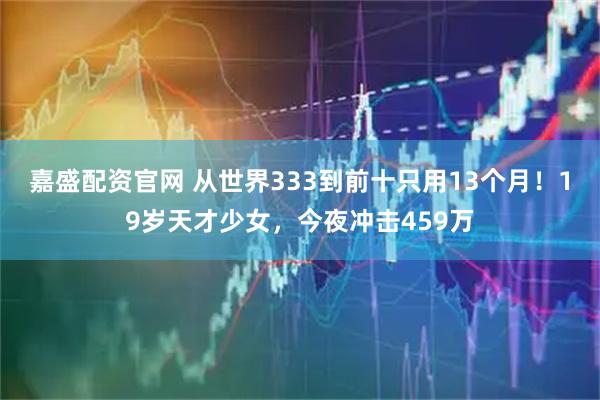 嘉盛配资官网 从世界333到前十只用13个月！19岁天才少女，今夜冲击459万