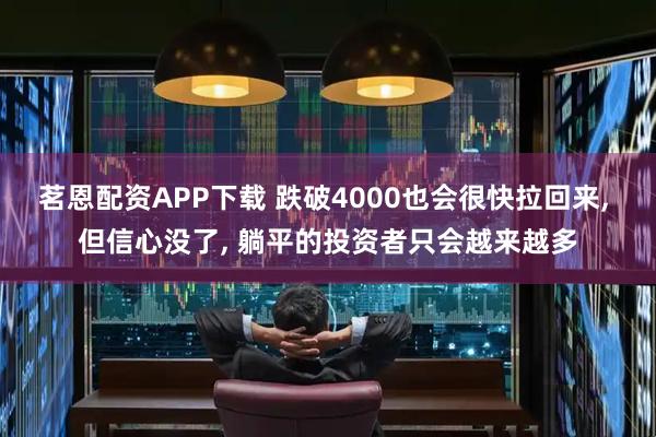 茗恩配资APP下载 跌破4000也会很快拉回来, 但信心没了, 躺平的投资者只会越来越多