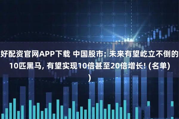 好配资官网APP下载 中国股市: 未来有望屹立不倒的10匹黑马, 有望实现10倍甚至20倍增长! (名单)