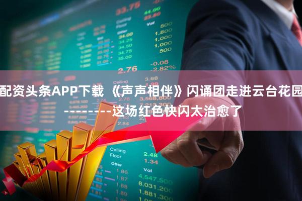 配资头条APP下载 《声声相伴》闪诵团走进云台花园 --------这场红色快闪太治愈了