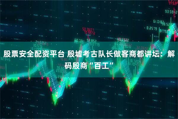 股票安全配资平台 殷墟考古队长做客商都讲坛：解码殷商“百工”