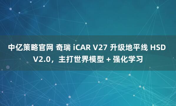 中亿策略官网 奇瑞 iCAR V27 升级地平线 HSD V2.0,主打世界模型 + 强化学习